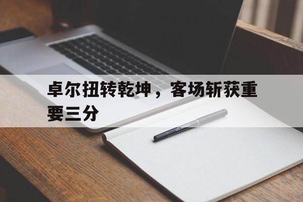 关于卓尔扭转乾坤，客场斩获重要三分的信息